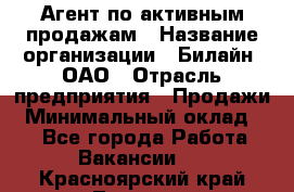 Агент по активным продажам › Название организации ­ Билайн, ОАО › Отрасль предприятия ­ Продажи › Минимальный оклад ­ 1 - Все города Работа » Вакансии   . Красноярский край,Талнах г.